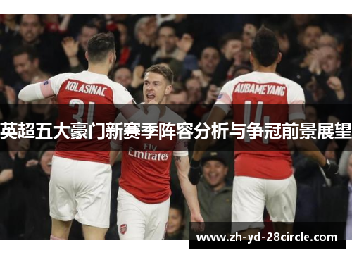 英超五大豪门新赛季阵容分析与争冠前景展望